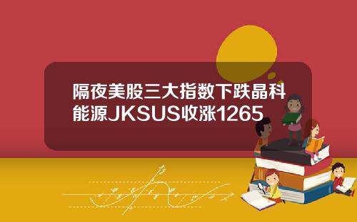 隔夜美股三大指数下跌晶科能源JKSUS收涨1265