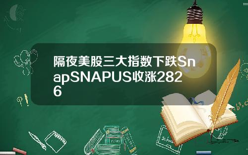 隔夜美股三大指数下跌SnapSNAPUS收涨2826