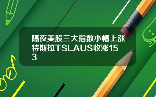 隔夜美股三大指数小幅上涨特斯拉TSLAUS收涨153