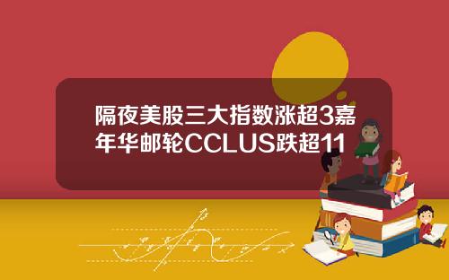 隔夜美股三大指数涨超3嘉年华邮轮CCLUS跌超11