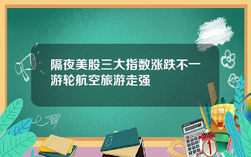 隔夜美股三大指数涨跌不一游轮航空旅游走强