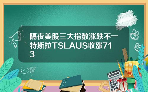 隔夜美股三大指数涨跌不一特斯拉TSLAUS收涨713