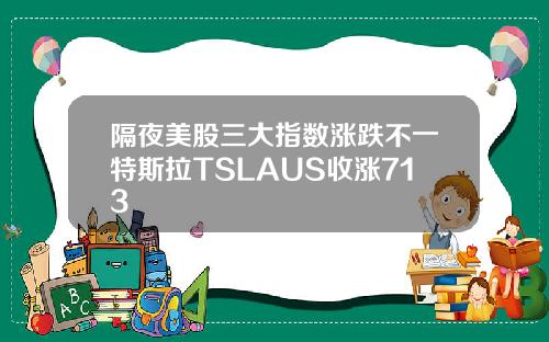 隔夜美股三大指数涨跌不一特斯拉TSLAUS收涨713
