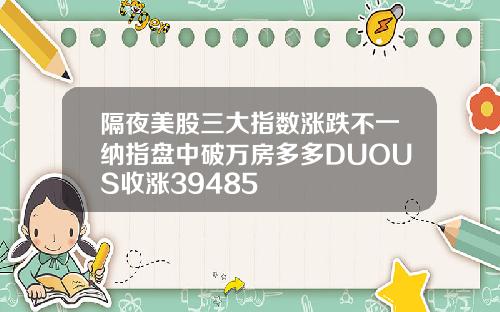 隔夜美股三大指数涨跌不一纳指盘中破万房多多DUOUS收涨39485