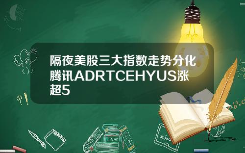 隔夜美股三大指数走势分化腾讯ADRTCEHYUS涨超5