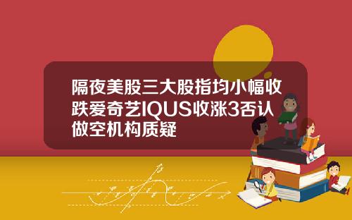 隔夜美股三大股指均小幅收跌爱奇艺IQUS收涨3否认做空机构质疑