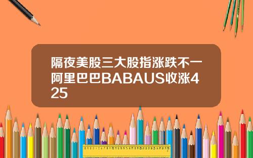 隔夜美股三大股指涨跌不一阿里巴巴BABAUS收涨425