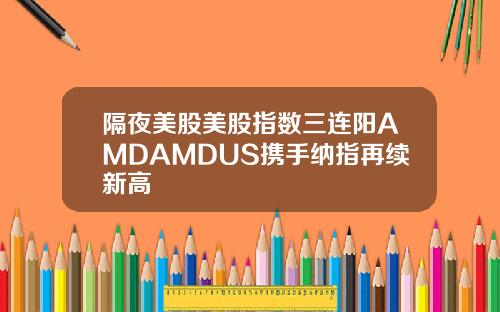 隔夜美股美股指数三连阳AMDAMDUS携手纳指再续新高