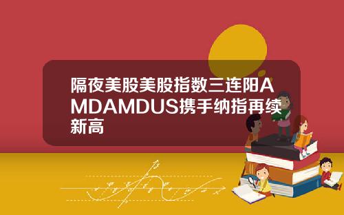 隔夜美股美股指数三连阳AMDAMDUS携手纳指再续新高