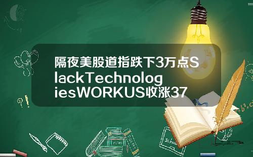 隔夜美股道指跌下3万点SlackTechnologiesWORKUS收涨3759