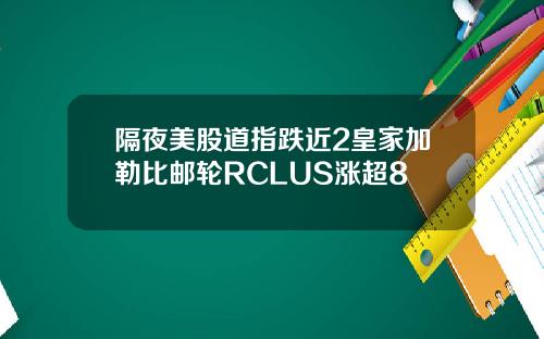 隔夜美股道指跌近2皇家加勒比邮轮RCLUS涨超8