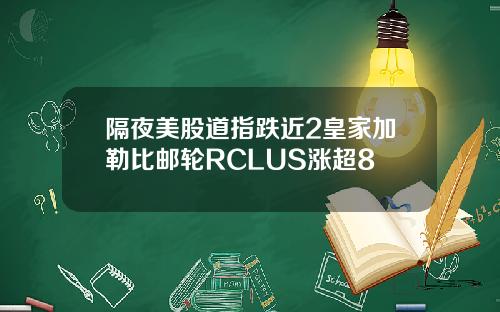 隔夜美股道指跌近2皇家加勒比邮轮RCLUS涨超8