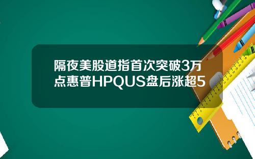 隔夜美股道指首次突破3万点惠普HPQUS盘后涨超5