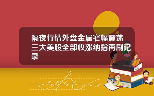 隔夜行情外盘金属窄幅震荡三大美股全部收涨纳指再刷记录