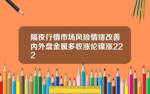 隔夜行情市场风险情绪改善内外盘金属多收涨伦镍涨222
