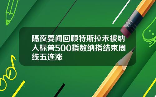隔夜要闻回顾特斯拉未被纳入标普500指数纳指结束周线五连涨