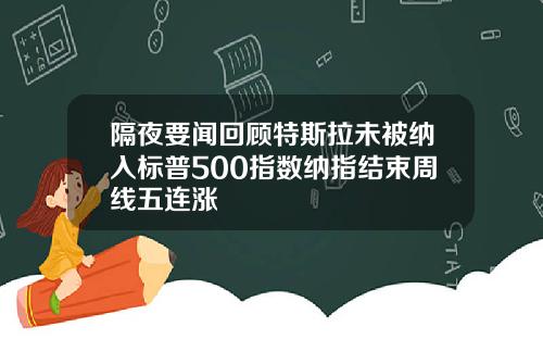 隔夜要闻回顾特斯拉未被纳入标普500指数纳指结束周线五连涨