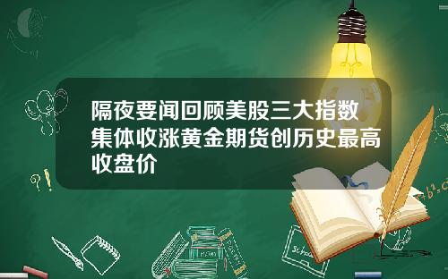 隔夜要闻回顾美股三大指数集体收涨黄金期货创历史最高收盘价