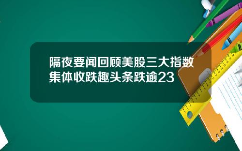 隔夜要闻回顾美股三大指数集体收跌趣头条跌逾23