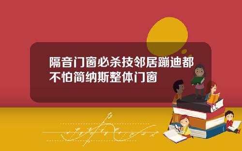 隔音门窗必杀技邻居蹦迪都不怕简纳斯整体门窗