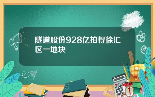 隧道股份928亿拍得徐汇区一地块