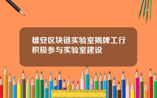 雄安区块链实验室揭牌工行积极参与实验室建设