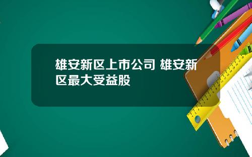 雄安新区上市公司 雄安新区最大受益股