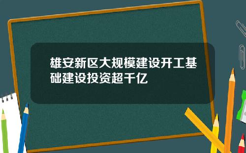 雄安新区大规模建设开工基础建设投资超千亿