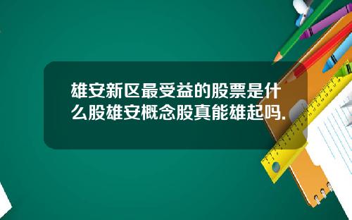 雄安新区最受益的股票是什么股雄安概念股真能雄起吗.