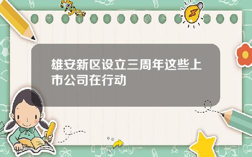 雄安新区设立三周年这些上市公司在行动