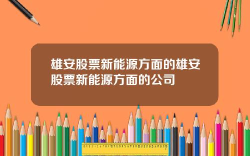 雄安股票新能源方面的雄安股票新能源方面的公司