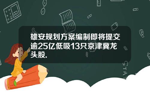 雄安规划方案编制即将提交逾25亿低吸13只京津冀龙头股.