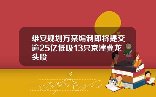 雄安规划方案编制即将提交逾25亿低吸13只京津冀龙头股