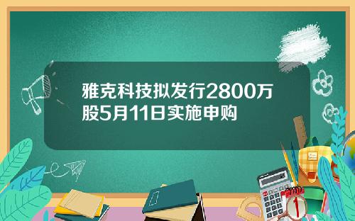 雅克科技拟发行2800万股5月11日实施申购
