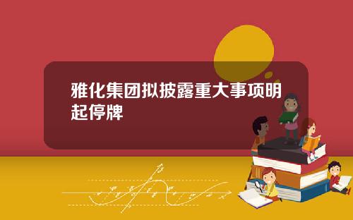 雅化集团拟披露重大事项明起停牌