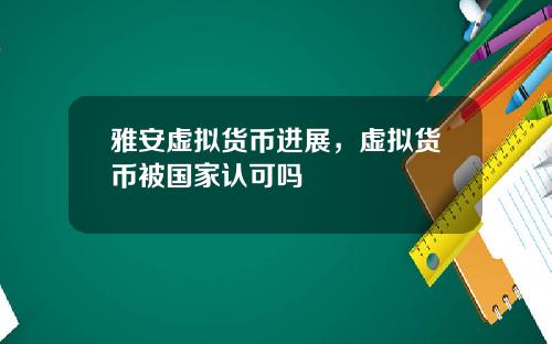 雅安虚拟货币进展,虚拟货币被国家认可吗