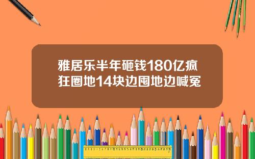 雅居乐半年砸钱180亿疯狂圈地14块边囤地边喊冤
