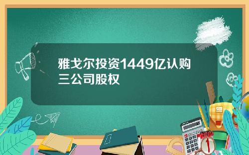 雅戈尔投资1449亿认购三公司股权