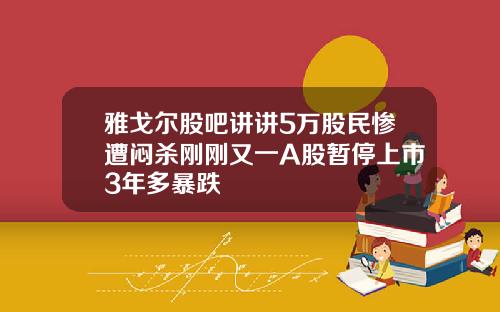 雅戈尔股吧讲讲5万股民惨遭闷杀刚刚又一A股暂停上市3年多暴跌
