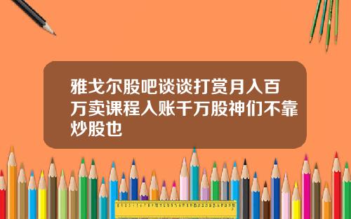 雅戈尔股吧谈谈打赏月入百万卖课程入账千万股神们不靠炒股也