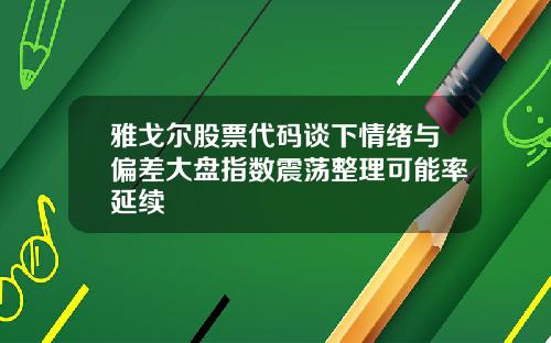 雅戈尔股票代码谈下情绪与偏差大盘指数震荡整理可能率延续