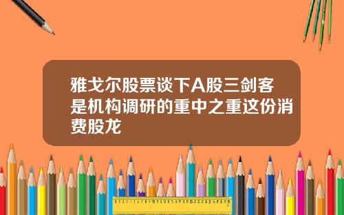 雅戈尔股票谈下A股三剑客是机构调研的重中之重这份消费股龙