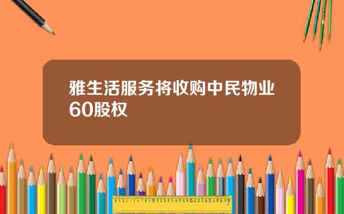 雅生活服务将收购中民物业60股权