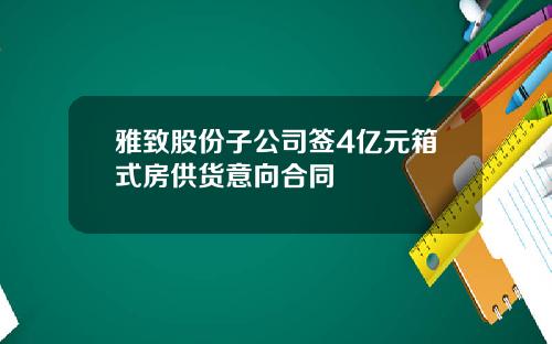 雅致股份子公司签4亿元箱式房供货意向合同