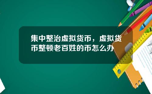 集中整治虚拟货币,虚拟货币整顿老百姓的币怎么办