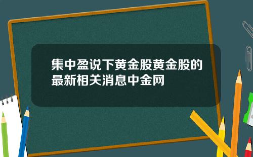 集中盈说下黄金股黄金股的最新相关消息中金网