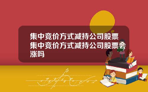 集中竞价方式减持公司股票集中竞价方式减持公司股票会涨吗