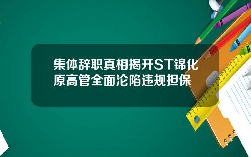 集体辞职真相揭开ST锦化原高管全面沦陷违规担保