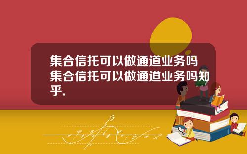集合信托可以做通道业务吗集合信托可以做通道业务吗知乎.