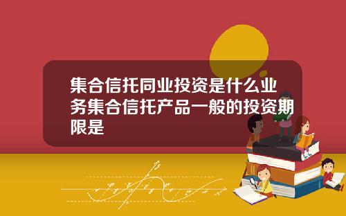 集合信托同业投资是什么业务集合信托产品一般的投资期限是